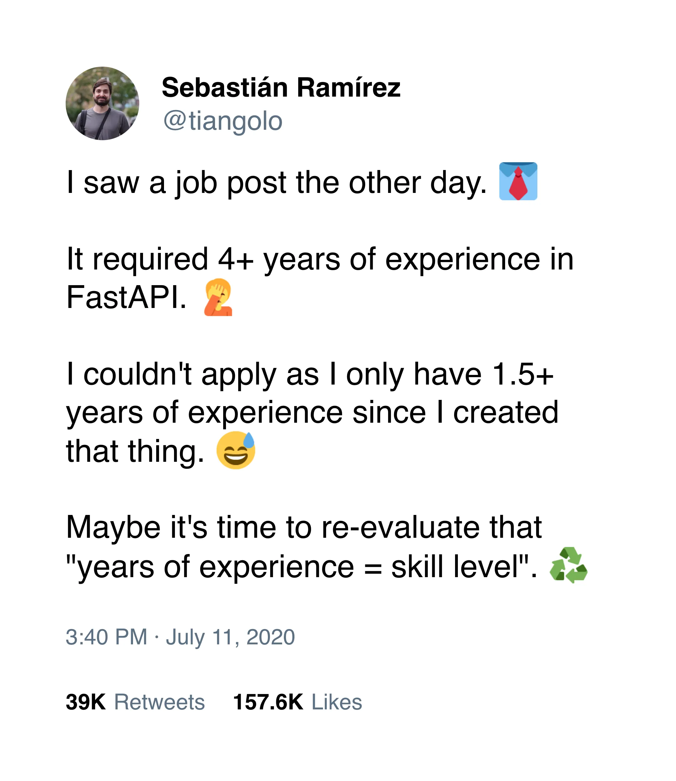 Screenshot of a Twitter post by Sebastián Ramírez (@tiangolo) from July 11, 2020. The post reads: 'I saw a job post the other day. It required 4+ years of experience in FastAPI. I couldn't apply as I only have 1.5+ years of experience since I created that thing. Maybe it's time to re-evaluate that years of experience = skill level.' The post includes emojis: a necktie, face-palm, laughing face, and recycling symbol. The tweet has 39K retweets and 157.6K likes.